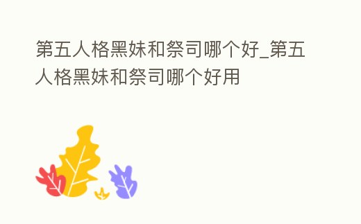 第五人格黑妹和祭司哪個好_第五人格黑妹和祭司哪個好用