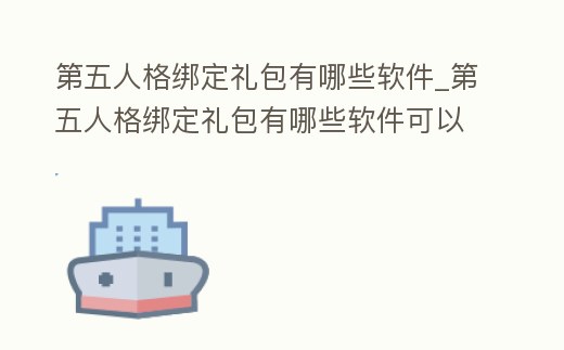 第五人格綁定禮包有哪些軟件_第五人格綁定禮包有哪些軟件可以綁定