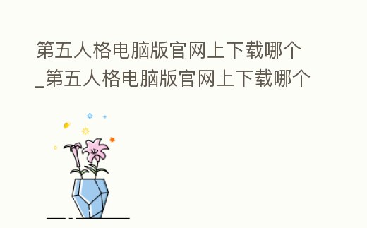 第五人格電腦版官網上下載哪個_第五人格電腦版官網上下載哪個版本好