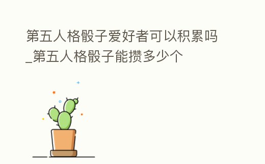 第五人格骰子愛好者可以積累嗎_第五人格骰子能攢多少個