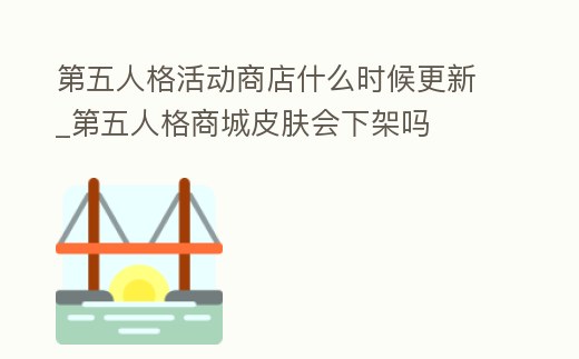 第五人格活動(dòng)商店什么時(shí)候更新_第五人格商城皮膚會(huì)下架嗎