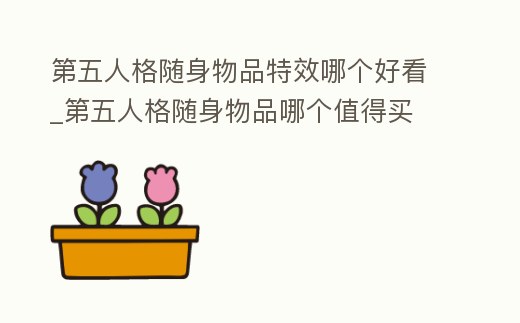 第五人格隨身物品特效哪個(gè)好看_第五人格隨身物品哪個(gè)值得買