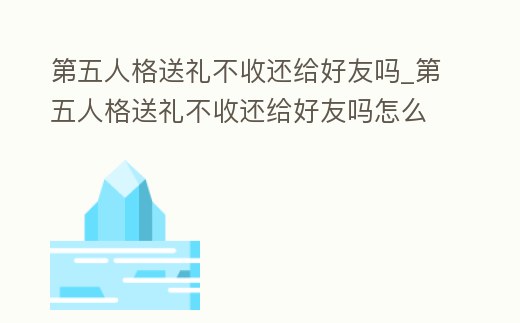 第五人格送禮不收還給好友嗎_第五人格送禮不收還給好友嗎怎么辦