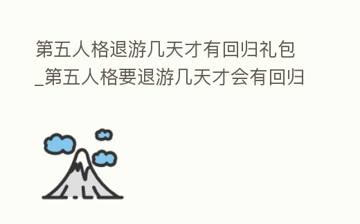 第五人格退游幾天才有回歸禮包_第五人格要退游幾天才會有回歸禮包