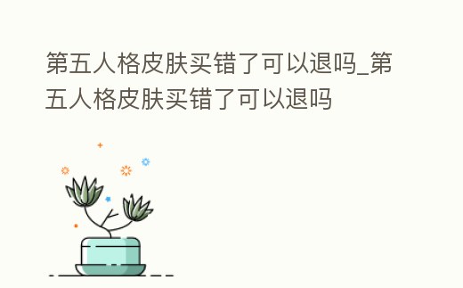 第五人格皮膚買錯了可以退嗎_第五人格皮膚買錯了可以退嗎