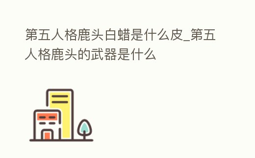 第五人格鹿頭白蠟是什么皮_第五人格鹿頭的武器是什么