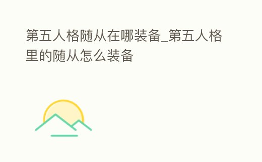 第五人格隨從在哪裝備_第五人格里的隨從怎么裝備