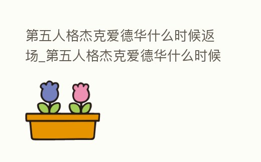 第五人格杰克愛德華什么時候返場_第五人格杰克愛德華什么時候返場過