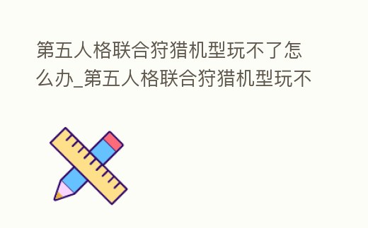 第五人格聯合狩獵機型玩不了怎么辦_第五人格聯合狩獵機型玩不了怎么辦呀