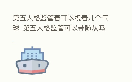 第五人格監管著可以拽著幾個氣球_第五人格監管可以帶隨從嗎