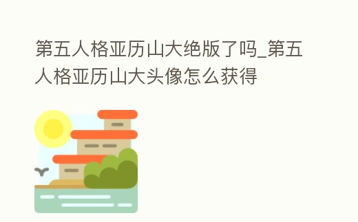 第五人格亞歷山大絕版了嗎_第五人格亞歷山大頭像怎么獲得