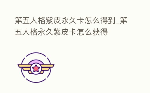 第五人格紫皮永久卡怎么得到_第五人格永久紫皮卡怎么獲得