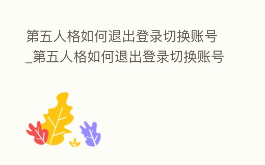 第五人格如何退出登錄切換賬號_第五人格如何退出登錄切換賬號教程