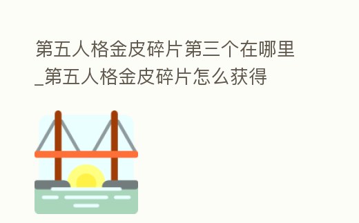 第五人格金皮碎片第三個在哪里_第五人格金皮碎片怎么獲得