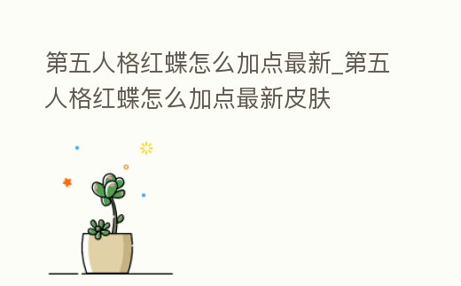 第五人格紅蝶怎么加點最新_第五人格紅蝶怎么加點最新皮膚