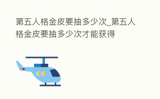 第五人格金皮要抽多少次_第五人格金皮要抽多少次才能獲得