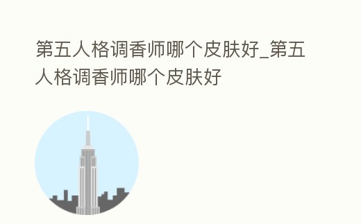 第五人格調香師哪個皮膚好_第五人格調香師哪個皮膚好