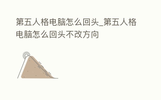 第五人格電腦怎么回頭_第五人格電腦怎么回頭不改方向