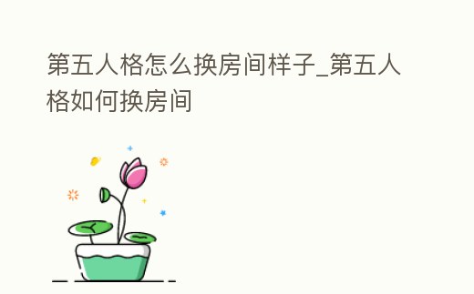 第五人格怎么換房間樣子_第五人格如何換房間