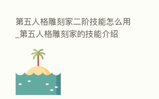 第五人格雕刻家二階技能怎么用_第五人格雕刻家的技能介紹