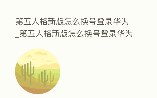 第五人格新版怎么換號登錄華為_第五人格新版怎么換號登錄華為賬號