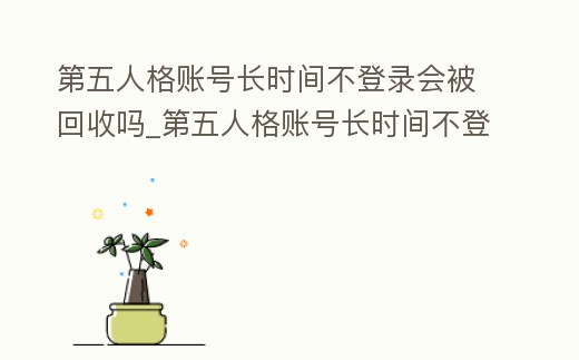 第五人格賬號長時間不登錄會被回收嗎_第五人格賬號長時間不登錄會被回收嗎安卓