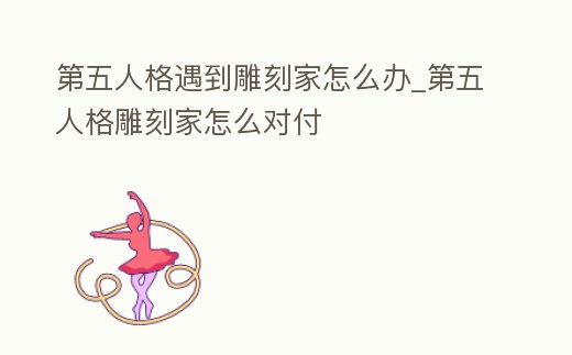 第五人格遇到雕刻家怎么辦_第五人格雕刻家怎么對付