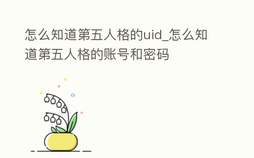 怎么知道第五人格的uid_怎么知道第五人格的賬號和密碼