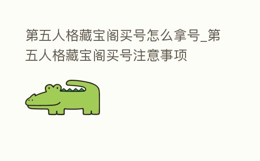 第五人格藏寶閣買號怎么拿號_第五人格藏寶閣買號注意事項