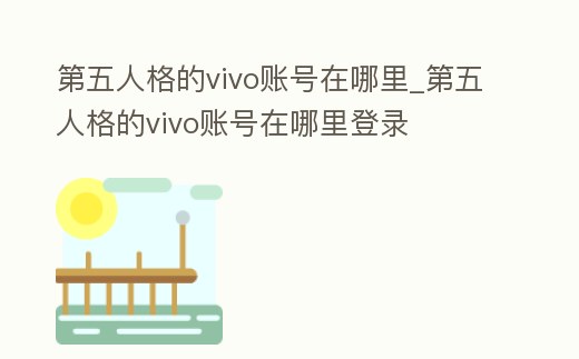 第五人格的vivo賬號在哪里_第五人格的vivo賬號在哪里登錄