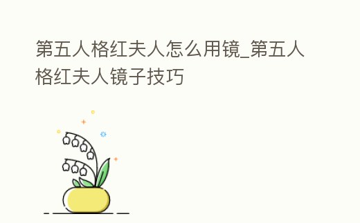 第五人格紅夫人怎么用鏡_第五人格紅夫人鏡子技巧