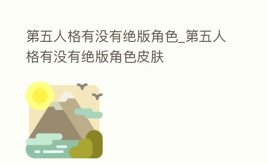 第五人格有沒有絕版角色_第五人格有沒有絕版角色皮膚