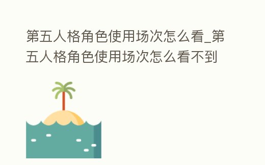 第五人格角色使用場次怎么看_第五人格角色使用場次怎么看不到