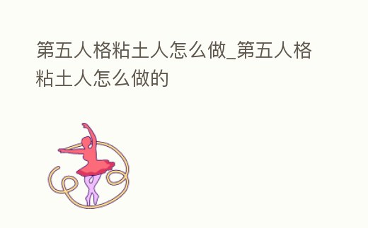 第五人格粘土人怎么做_第五人格粘土人怎么做的
