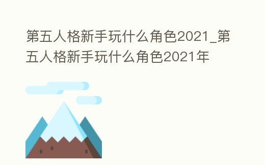 第五人格新手玩什么角色2021_第五人格新手玩什么角色2021年