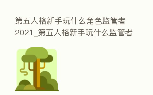 第五人格新手玩什么角色監管者2021_第五人格新手玩什么監管者好