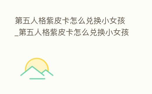 第五人格紫皮卡怎么兌換小女孩_第五人格紫皮卡怎么兌換小女孩的