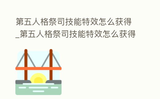第五人格祭司技能特效怎么獲得_第五人格祭司技能特效怎么獲得視頻