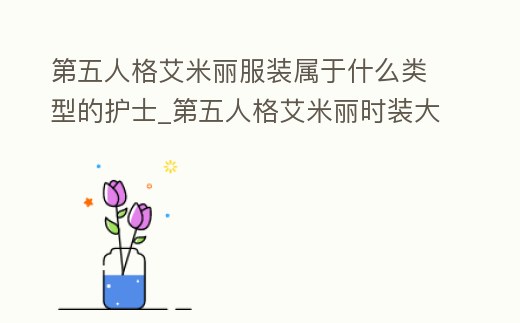 第五人格艾米麗服裝屬于什么類型的護(hù)士_第五人格艾米麗時(shí)裝大全