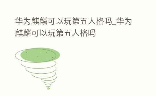 華為麒麟可以玩第五人格嗎_華為麒麟可以玩第五人格嗎