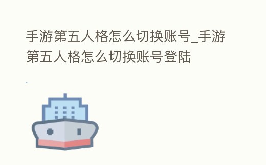 手游第五人格怎么切換賬號_手游第五人格怎么切換賬號登陸