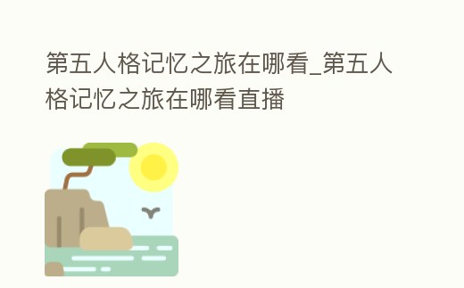 第五人格記憶之旅在哪看_第五人格記憶之旅在哪看直播