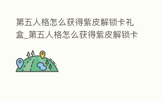 第五人格怎么獲得紫皮解鎖卡禮盒_第五人格怎么獲得紫皮解鎖卡禮盒碎片