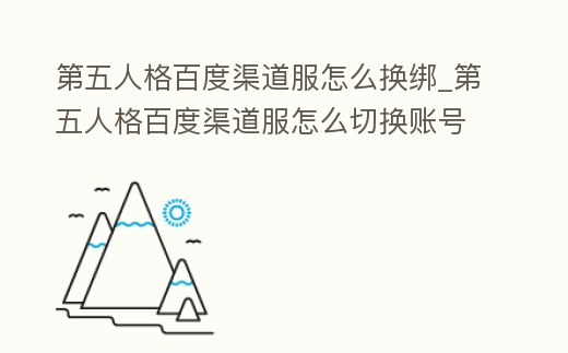 第五人格百度渠道服怎么換綁_第五人格百度渠道服怎么切換賬號