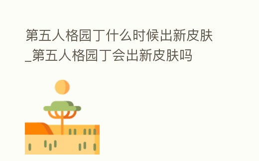第五人格園丁什么時候出新皮膚_第五人格園丁會出新皮膚嗎