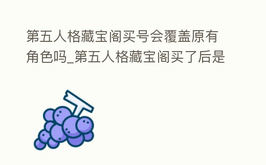 第五人格藏寶閣買號(hào)會(huì)覆蓋原有角色嗎_第五人格藏寶閣買了后是自己原來的號(hào)的東西變多嗎