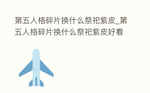 第五人格碎片換什么祭祀紫皮_第五人格碎片換什么祭祀紫皮好看