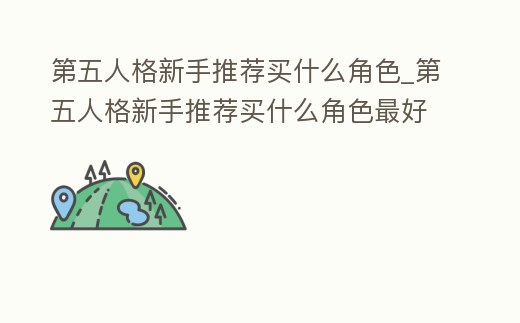 第五人格新手推薦買什么角色_第五人格新手推薦買什么角色最好