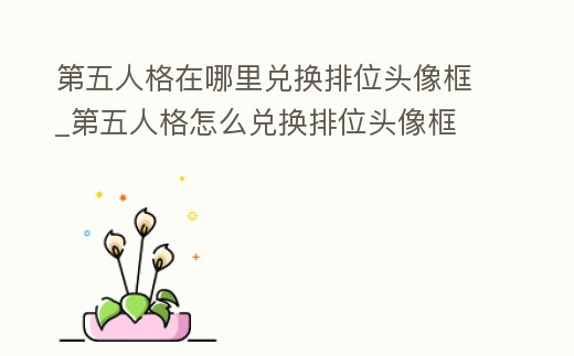 第五人格在哪里兌換排位頭像框_第五人格怎么兌換排位頭像框