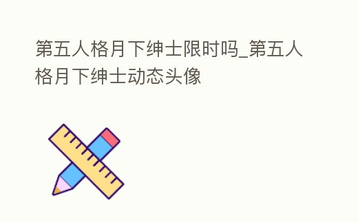 第五人格月下紳士限時(shí)嗎_第五人格月下紳士動態(tài)頭像